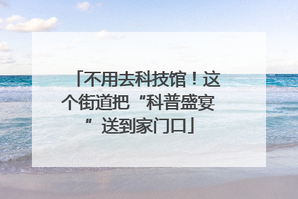不用去科技馆！这个街道把“科普盛宴”送到家门口