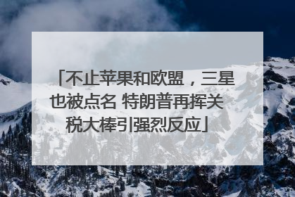 不止苹果和欧盟，三星也被点名 特朗普再挥关税大棒引强烈反应