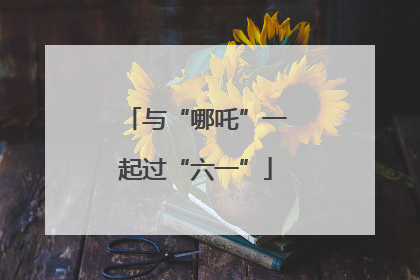与“哪吒”一起过“六一”