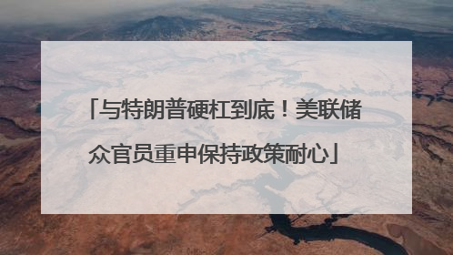 与特朗普硬杠到底！美联储众官员重申保持政策耐心