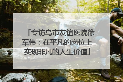 专访乌市友谊医院徐军伟：在平凡的岗位上实现非凡的人生价值