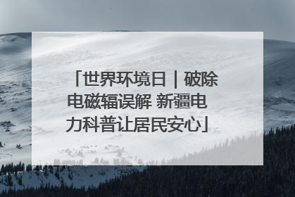 世界环境日｜破除电磁辐误解 新疆电力科普让居民安心
