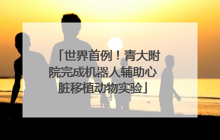 世界首例！青大附院完成机器人辅助心脏移植动物实验
