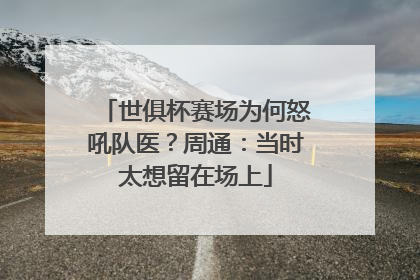 世俱杯赛场为何怒吼队医？周通：当时太想留在场上