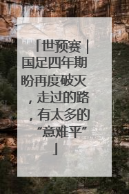 世预赛｜国足四年期盼再度破灭，走过的路，有太多的“意难平”