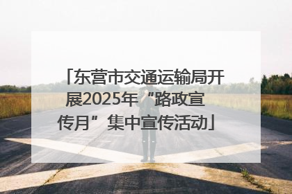东营市交通运输局开展2025年“路政宣传月”集中宣传活动