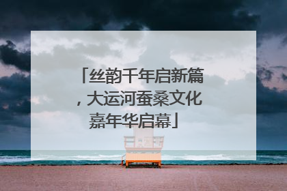 丝韵千年启新篇，大运河蚕桑文化嘉年华启幕