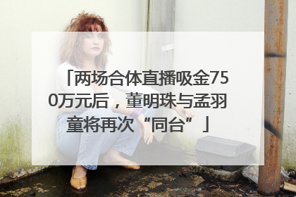 两场合体直播吸金750万元后，董明珠与孟羽童将再次“同台”