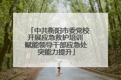 中共衡阳市委党校开展应急救护培训 赋能领导干部应急处突能力提升