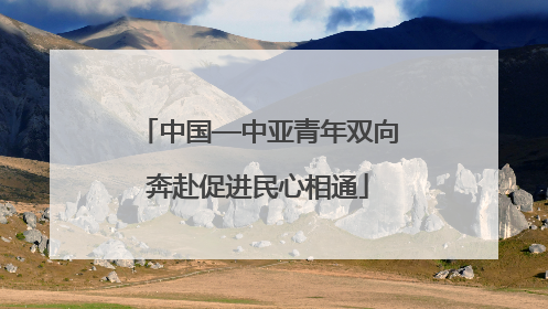 中国—中亚青年双向奔赴促进民心相通