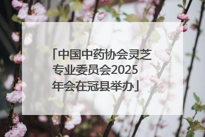 中国中药协会灵芝专业委员会2025年会在冠县举办
