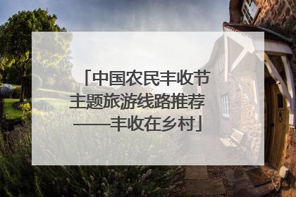 中国农民丰收节主题旅游线路推荐——丰收在乡村