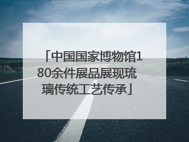 中国国家博物馆180余件展品展现琉璃传统工艺传承