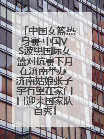 中国女篮热身赛·中国VS波黑国际女篮对抗赛下月在济南举办 济南姑娘张子宇有望在家门口迎来国家队首秀