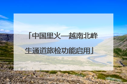 中国里火—越南北峰生通道旅检功能启用
