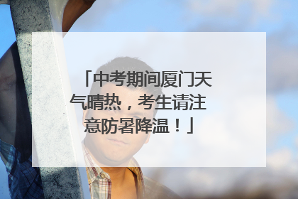 中考期间厦门天气晴热，考生请注意防暑降温！