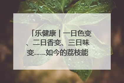 乐健康｜一日色变、二日香变、三日味变……如今的荔枝能存放多久？