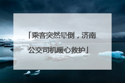 乘客突然晕倒，济南公交司机暖心救护