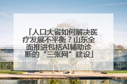 人口大省如何解决医疗发展不平衡？山东全面推进包括AI辅助诊断的“三张网”建设