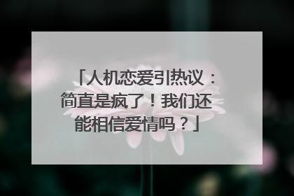 人机恋爱引热议：简直是疯了！我们还能相信爱情吗？