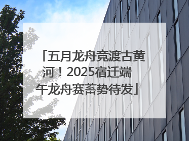 五月龙舟竞渡古黄河！2025宿迁端午龙舟赛蓄势待发
