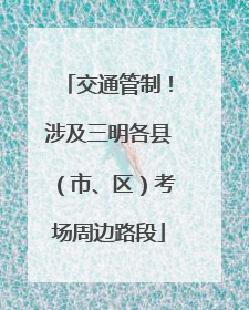 交通管制！涉及三明各县（市、区）考场周边路段