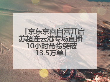 京东京喜自营开启苏超连云港专场直播 10小时带货突破13.5万单