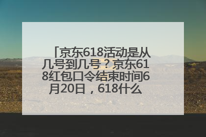 京东618活动是从几号到几号？京东618红包口令结束时间6月20日，618什么时候买最便宜