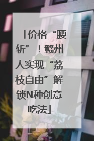 价格“腰斩”！赣州人实现“荔枝自由”解锁N种创意吃法