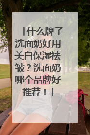 什么牌子洗面奶好用美白保湿祛皱？洗面奶哪个品牌好推荐！