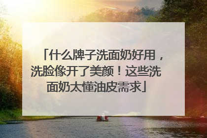 什么牌子洗面奶好用，洗脸像开了美颜！这些洗面奶太懂油皮需求