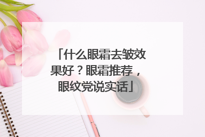 什么眼霜去皱效果好？眼霜推荐，眼纹党说实话