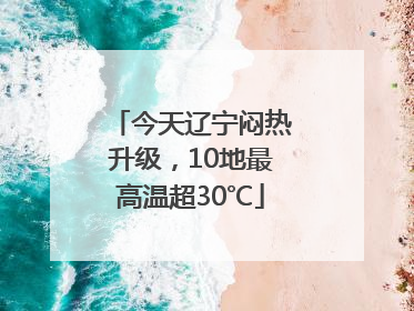 今天辽宁闷热升级，10地最高温超30℃