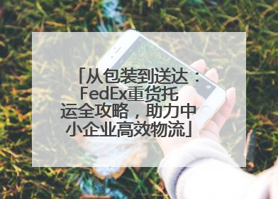 从包装到送达：FedEx重货托运全攻略，助力中小企业高效物流