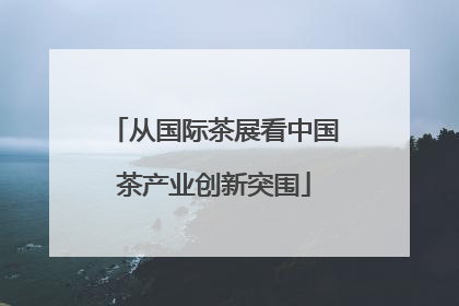 从国际茶展看中国茶产业创新突围