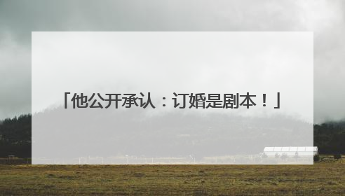 他公开承认：订婚是剧本！