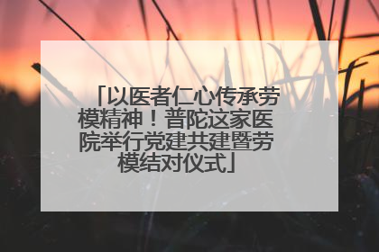 以医者仁心传承劳模精神！普陀这家医院举行党建共建暨劳模结对仪式