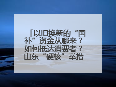 以旧换新的“国补”资金从哪来？如何抵达消费者？山东“硬核”举措有这些→