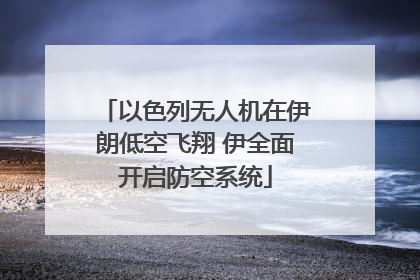 以色列无人机在伊朗低空飞翔 伊全面开启防空系统