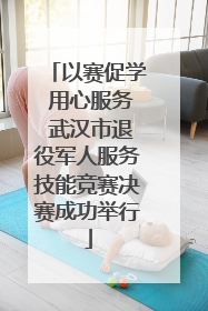 以赛促学 用心服务 武汉市退役军人服务技能竞赛决赛成功举行