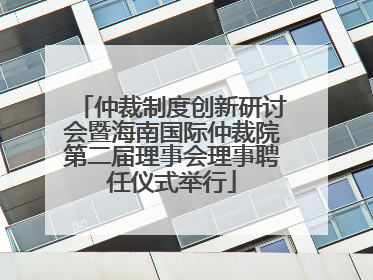 仲裁制度创新研讨会暨海南国际仲裁院第二届理事会理事聘任仪式举行