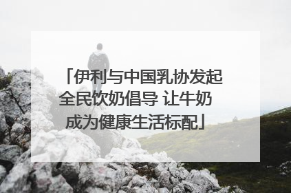 伊利与中国乳协发起全民饮奶倡导 让牛奶成为健康生活标配