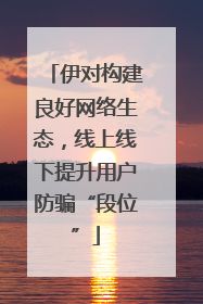 伊对构建良好网络生态，线上线下提升用户防骗“段位”