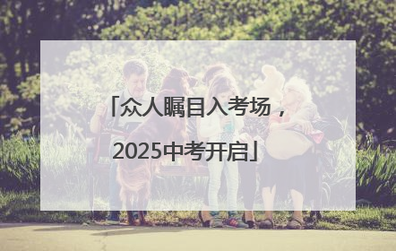 众人瞩目入考场，2025中考开启