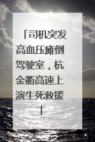 司机突发高血压瘫倒驾驶室，杭金衢高速上演生死救援