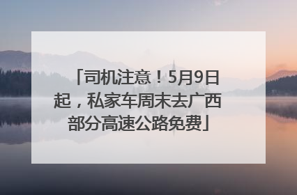 司机注意！5月9日起，私家车周末去广西部分高速公路免费