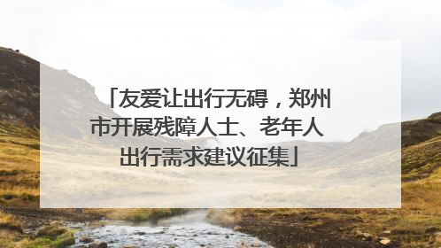 友爱让出行无碍，郑州市开展残障人士、老年人出行需求建议征集