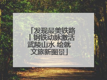 发现最美铁路丨钢铁动脉激活武陵山水 绘就文旅新图景