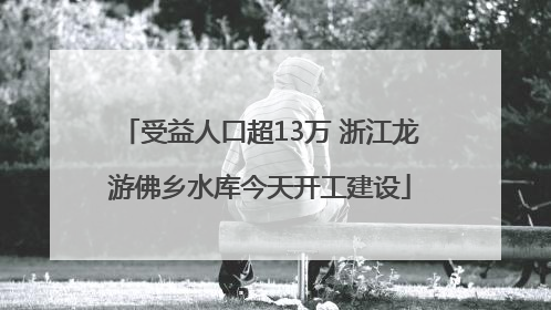 受益人口超13万 浙江龙游佛乡水库今天开工建设