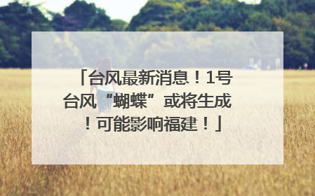 台风最新消息！1号台风“蝴蝶”或将生成！可能影响福建！